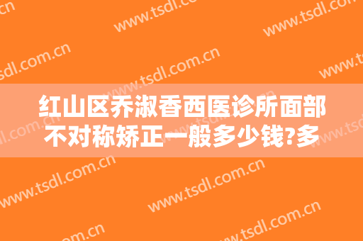 红山区乔淑香西医诊所面部不对称矫正一般多少钱?多长时间恢复?