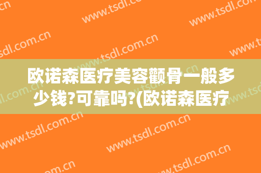 欧诺森医疗美容颧骨一般多少钱?可靠吗?(欧诺森医疗美容怎么样)