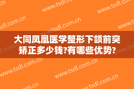 大同凤凰医学整形下颌前突矫正多少钱?有哪些优势?