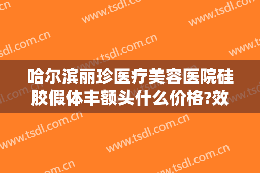 哈尔滨丽珍医疗美容医院硅胶假体丰额头什么价格?效果怎么样?
