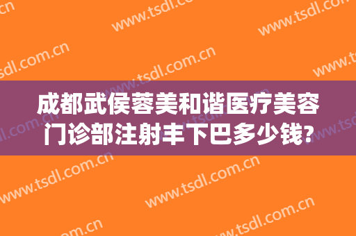 成都武侯蓉美和谐医疗美容门诊部注射丰下巴多少钱?可靠吗?(武侯区美容医院)