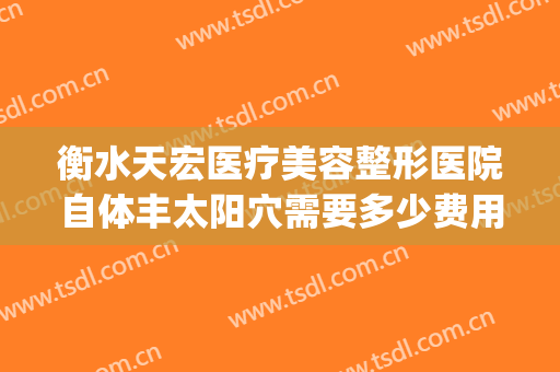 衡水天宏医疗美容整形医院自体丰太阳穴需要多少费用?怎么样?(衡水天宏整形医院地址在哪里)