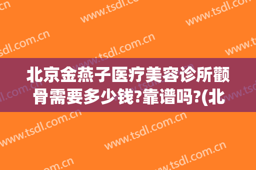 北京金燕子医疗美容诊所颧骨需要多少钱?靠谱吗?(北京金燕子整形)