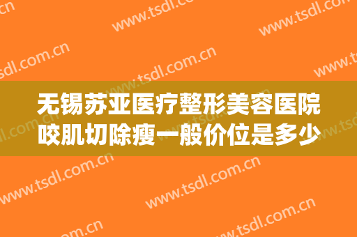无锡苏亚医疗整形美容医院咬肌切除瘦一般价位是多少钱?靠谱吗?(无锡整形美容医院费用)