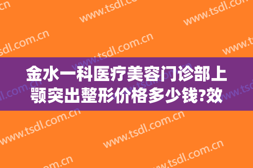 金水一科医疗美容门诊部上颚突出整形价格多少钱?效果怎么样?(金水区整容医院)