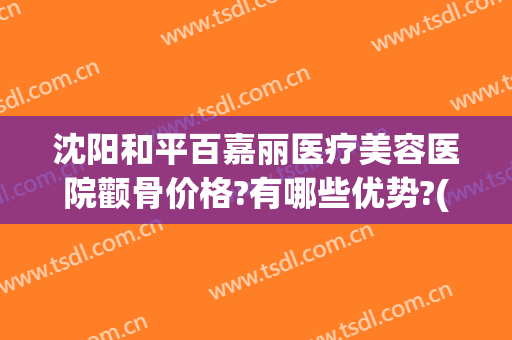 沈阳和平百嘉丽医疗美容医院颧骨价格?有哪些优势?(沈阳百嘉丽整形医院)