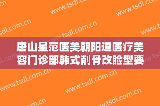唐山星范医美朝阳道医疗美容门诊部韩式削骨改脸型要多少钱?效果怎么样?