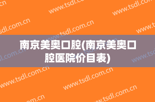 南京美奥口腔(南京美奥口腔医院价目表)