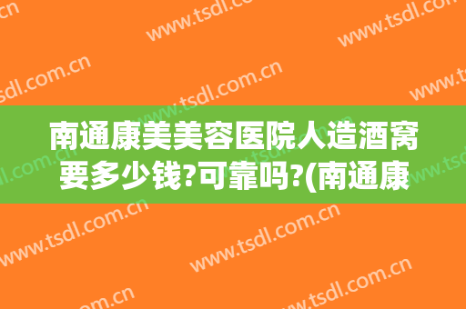 南通康美美容医院人造酒窝要多少钱?可靠吗?(南通康美整形医院地址)