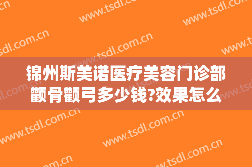锦州斯美诺医疗美容门诊部颧骨颧弓多少钱?效果怎么样?(沈阳思美诺整形医院)