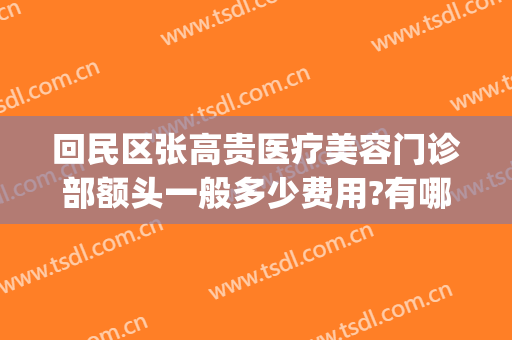 回民区张高贵医疗美容门诊部额头一般多少费用?有哪些优势?(张高贵医疗美容医院怎么样)
