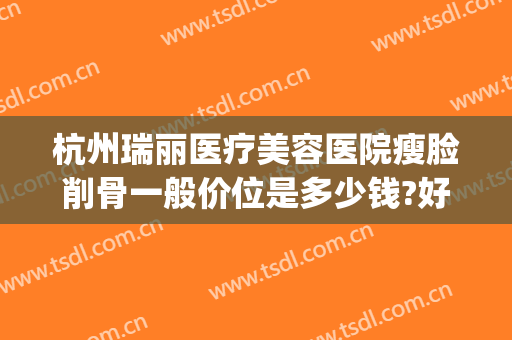 杭州瑞丽医疗美容医院瘦脸削骨一般价位是多少钱?好不好?(杭州瑞丽医疗美容医院怎么样)