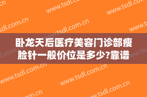 卧龙天后医疗美容门诊部瘦脸针一般价位是多少?靠谱吗?(医美瘦脸针多少钱一支)