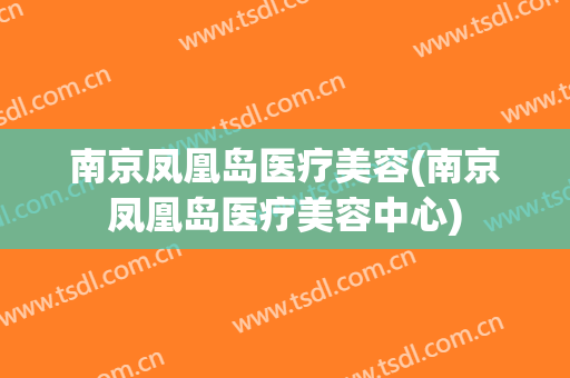 南京凤凰岛医疗美容(南京凤凰岛医疗美容中心)
