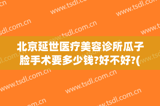 北京延世医疗美容诊所瓜子脸手术要多少钱?好不好?(北京延世医疗美容医院)