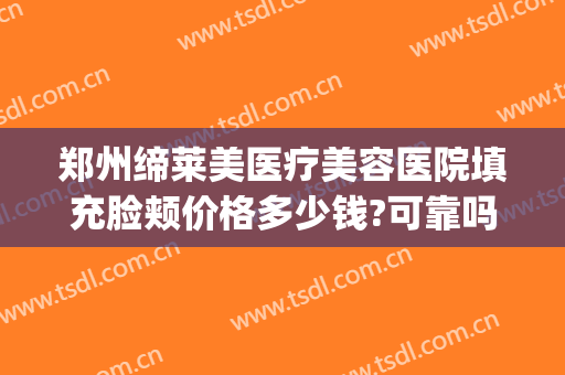 郑州缔莱美医疗美容医院填充脸颊价格多少钱?可靠吗?(河南缔莱美整形美容医院)