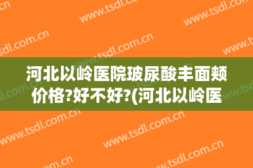 河北以岭医院玻尿酸丰面颊价格?好不好?(河北以岭医院整形美容科怎么样)