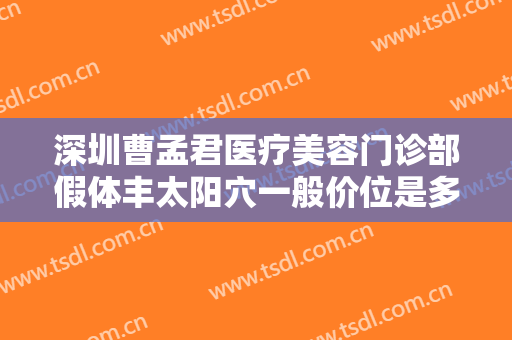 深圳曹孟君医疗美容门诊部假体丰太阳穴一般价位是多少钱?多长时间恢复?
