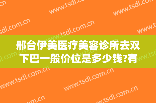 邢台伊美医疗美容诊所去双下巴一般价位是多少钱?有哪些优势?(邢台伊美整形怎么样)