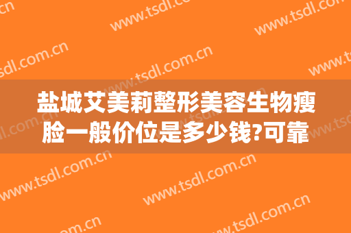 盐城艾美莉整形美容生物瘦脸一般价位是多少钱?可靠吗?(江苏盐城艾美莉整形医院)