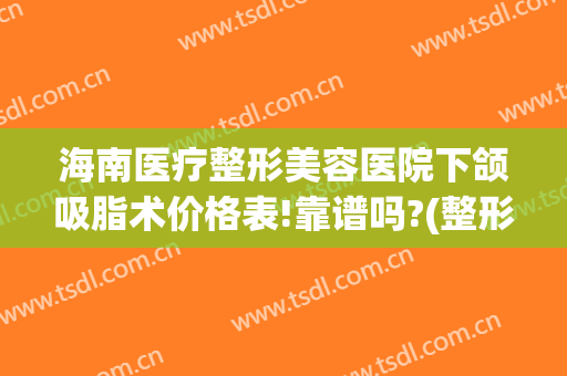 海南医疗整形美容医院下颌吸脂术价格表!靠谱吗?(整形医院吸脂多少钱)