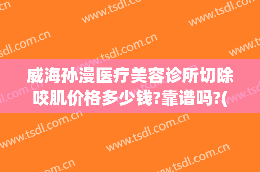 威海孙漫医疗美容诊所切除咬肌价格多少钱?靠谱吗?(威海孙漫整形医院电话)