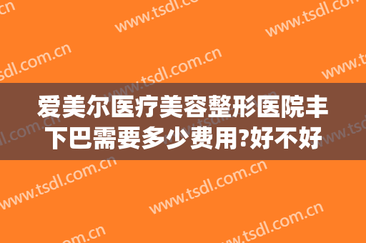 爱美尔医疗美容整形医院丰下巴需要多少费用?好不好?(美容做下巴多少钱)