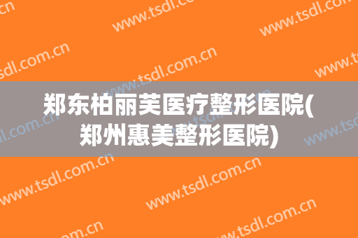 郑东柏丽芙医疗整形医院(郑州惠美整形医院)