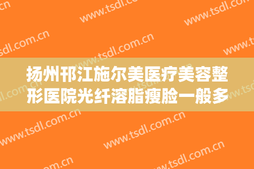 扬州邗江施尔美医疗美容整形医院光纤溶脂瘦脸一般多少钱?贵不贵?(扬州施尔美整形美容医院)