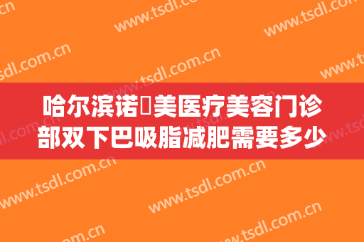 哈尔滨诺嬄美医疗美容门诊部双下巴吸脂减肥需要多少费用?怎么样?(哈尔滨斯美诺整形医院)
