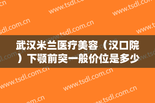 武汉米兰医疗美容（汉口院）下颚前突一般价位是多少费用?贵不贵?(武汉米兰整形)