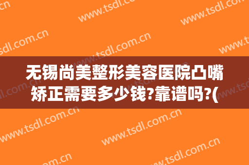 无锡尚美整形美容医院凸嘴矫正需要多少钱?靠谱吗?(凸嘴矫正大概要花费多少钱)