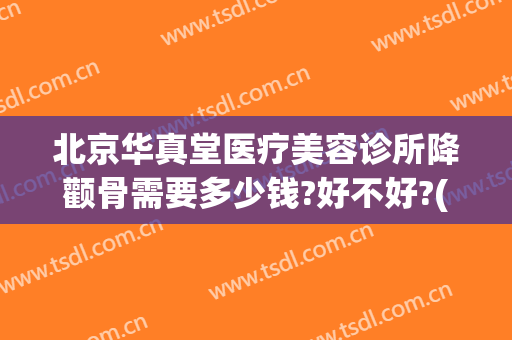 北京华真堂医疗美容诊所降颧骨需要多少钱?好不好?(颧骨整形的费用)