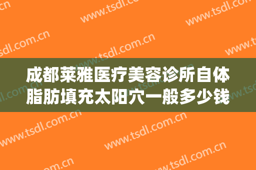 成都莱雅医疗美容诊所自体脂肪填充太阳穴一般多少钱?好不好?(自体脂肪脸颊填充多少钱)