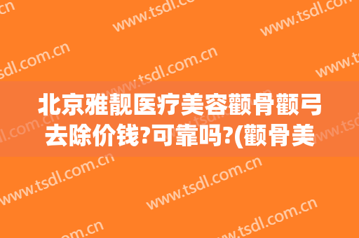 北京雅靓医疗美容颧骨颧弓去除价钱?可靠吗?(颧骨美容整形多少钱)