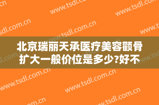 北京瑞丽天承医疗美容颧骨扩大一般价位是多少?好不好?