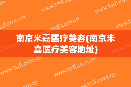 南京米嘉医疗美容(南京米嘉医疗美容地址)
