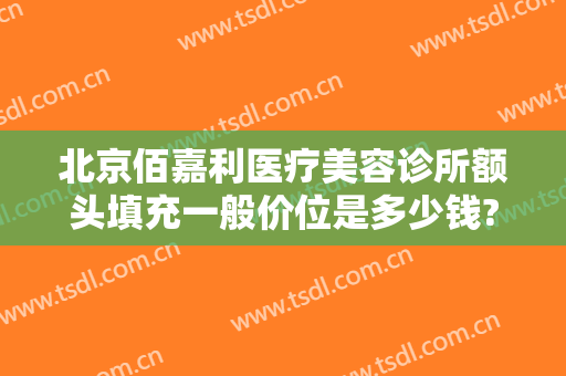 北京佰嘉利医疗美容诊所额头填充一般价位是多少钱?可靠吗?