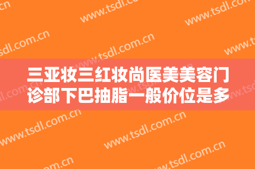 三亚妆三红妆尚医美美容门诊部下巴抽脂一般价位是多少?需要多久恢复?