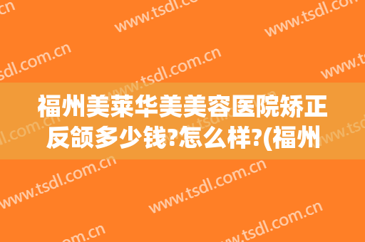 福州美莱华美美容医院矫正反颌多少钱?怎么样?(福州正颌手术费用)