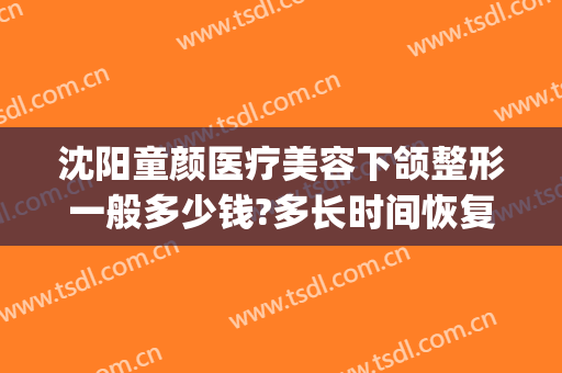 沈阳童颜医疗美容下颌整形一般多少钱?多长时间恢复?(沈阳童颜医疗美容下颌整形一般多少钱?多长时间恢复呢)