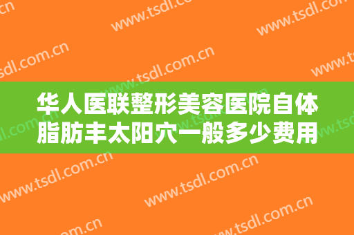 华人医联整形美容医院自体脂肪丰太阳穴一般多少费用?多长时间恢复?