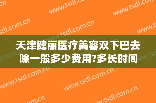 天津健丽医疗美容双下巴去除一般多少费用?多长时间恢复?(玻尿酸整下巴多少钱)
