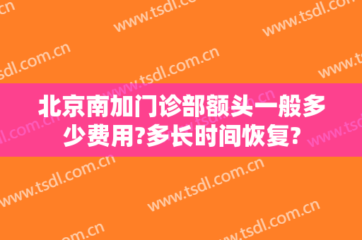 北京南加门诊部额头一般多少费用?多长时间恢复?