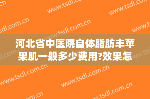 河北省中医院自体脂肪丰苹果肌一般多少费用?效果怎么样?(脂肪填充苹果肌大概需要多少钱)
