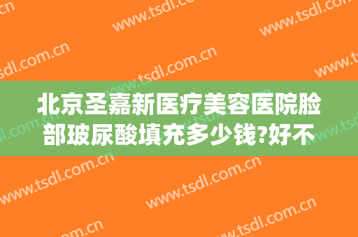 北京圣嘉新医疗美容医院脸部玻尿酸填充多少钱?好不好?(玻尿酸填充全脸多少钱)