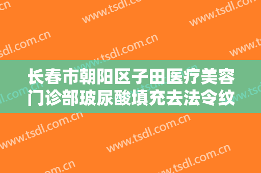 长春市朝阳区子田医疗美容门诊部玻尿酸填充去法令纹要多少钱?靠谱吗?