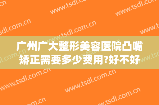 广州广大整形美容医院凸嘴矫正需要多少费用?好不好?(嘴突整形大概费用)