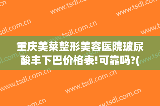 重庆美莱整形美容医院玻尿酸丰下巴价格表!可靠吗?(玻尿酸隆下巴 价位)