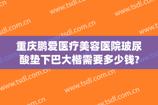 重庆鹏爱医疗美容医院玻尿酸垫下巴大楷需要多少钱?靠谱吗?(重庆鹏爱整形医院电话)